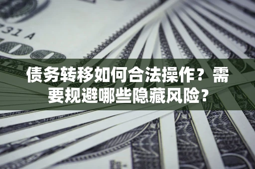 济南债务转移如何合法操作？需要规避哪些隐藏风险？