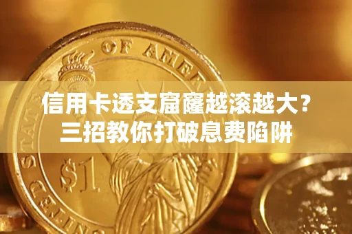 济南信用卡透支窟窿越滚越大？三招教你打破息费陷阱
