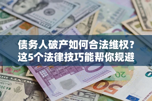 济南债务人破产如何合法维权？这5个法律技巧能帮你规避风险