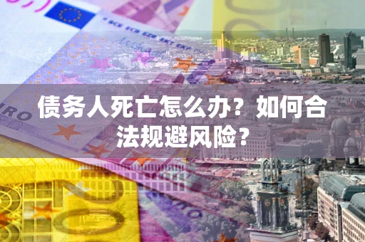 济南债务人死亡怎么办？如何合法规避风险？