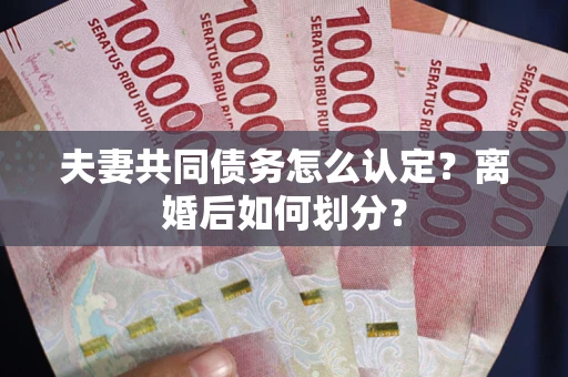 济南夫妻共同债务怎么认定？离婚后如何划分？