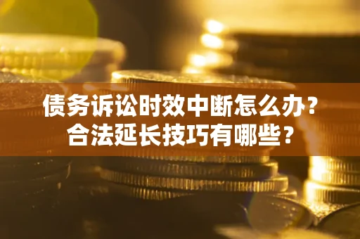 济南债务诉讼时效中断怎么办？合法延长技巧有哪些？