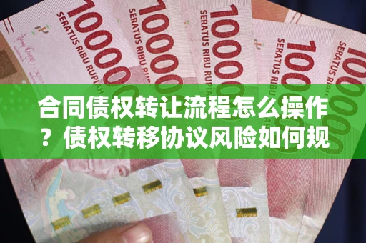 济南合同债权转让流程怎么操作？债权转移协议风险如何规避？