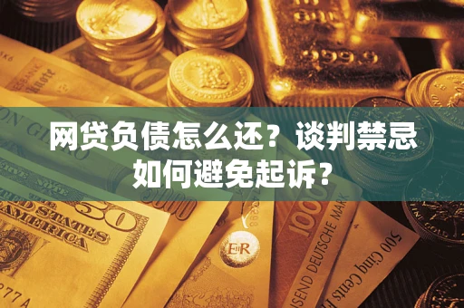 济南网贷负债怎么还？谈判禁忌如何避免起诉？