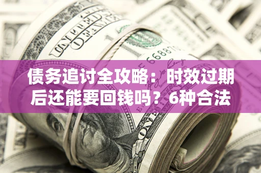 济南债务追讨全攻略：时效过期后还能要回钱吗？6种合法手段助你维权