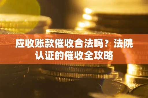 济南应收账款催收合法吗？法院认证的催收全攻略