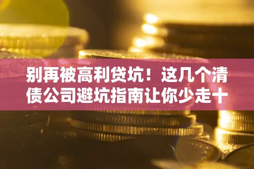 济南别再被高利贷坑！这几个清债公司避坑指南让你少走十年弯路
