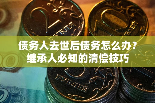 济南债务人去世后债务怎么办？继承人必知的清偿技巧