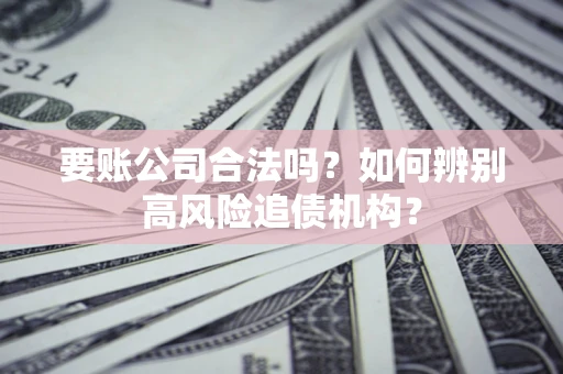 济南要账公司合法吗？如何辨别高风险追债机构？