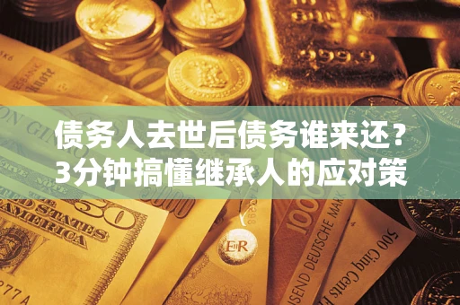 济南债务人去世后债务谁来还？3分钟搞懂继承人的应对策略