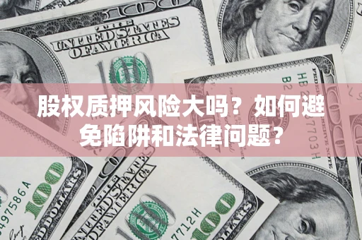 济南股权质押风险大吗？如何避免陷阱和法律问题？