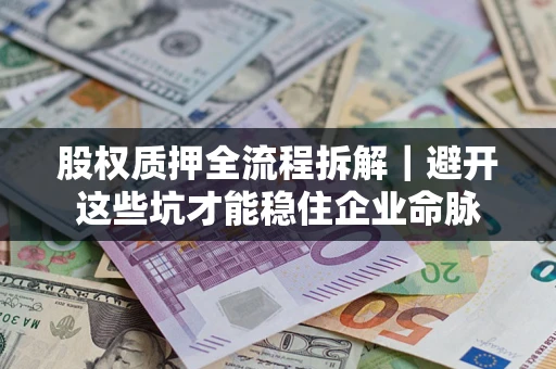 济南股权质押全流程拆解｜避开这些坑才能稳住企业命脉