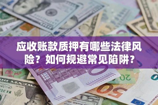 济南应收账款质押有哪些法律风险？如何规避常见陷阱？