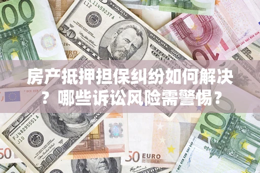 济南房产抵押担保纠纷如何解决？哪些诉讼风险需警惕？