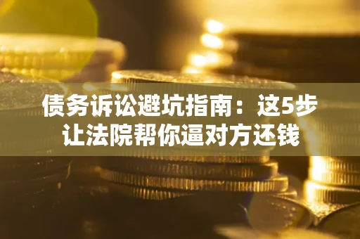 济南债务诉讼避坑指南：这5步让法院帮你逼对方还钱