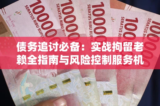 济南债务追讨必备：实战拘留老赖全指南与风险控制服务机构推荐