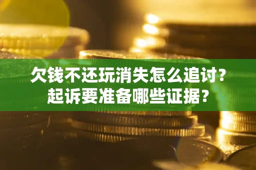 济南欠钱不还玩消失怎么追讨？起诉要准备哪些证据？