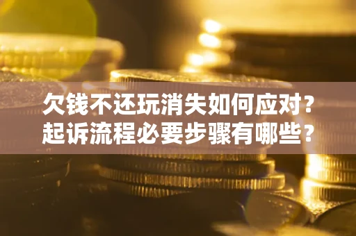 济南欠钱不还玩消失如何应对？起诉流程必要步骤有哪些？