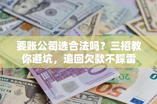 济南要账公司选合法吗？三招教你避坑，追回欠款不踩雷