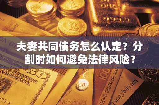 济南夫妻共同债务怎么认定？分割时如何避免法律风险？