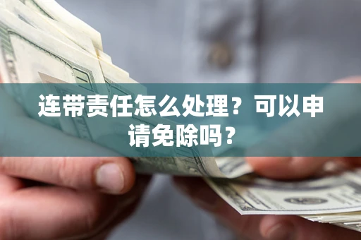 济南连带责任怎么处理？可以申请免除吗？