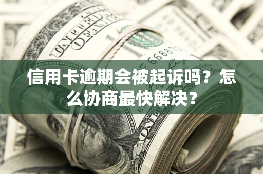 济南信用卡逾期会被起诉吗？怎么协商最快解决？