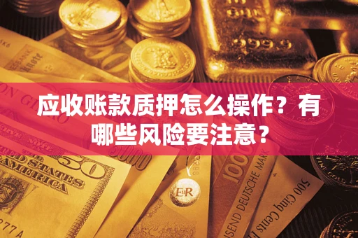 济南应收账款质押怎么操作？有哪些风险要注意？