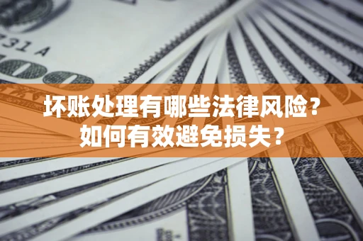 济南坏账处理有哪些法律风险？如何有效避免损失？